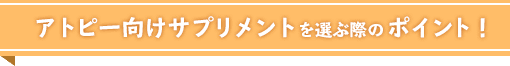 アトピー向けサプリメントを選ぶ際のポイント!